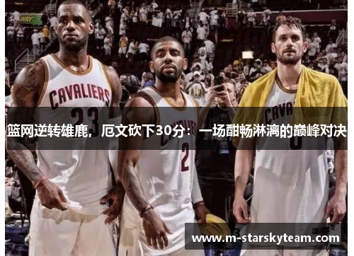 篮网逆转雄鹿，厄文砍下30分：一场酣畅淋漓的巅峰对决