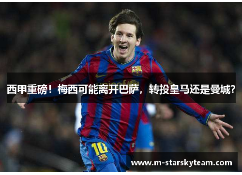 西甲重磅！梅西可能离开巴萨，转投皇马还是曼城？