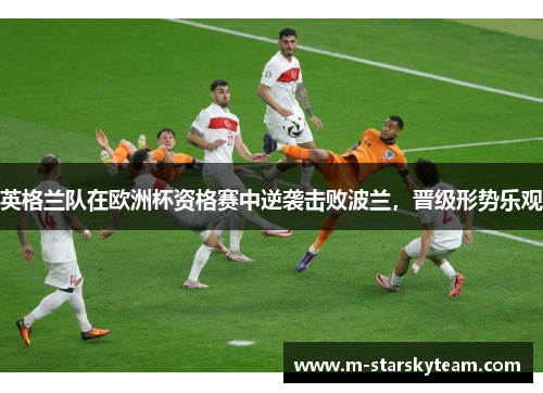 英格兰队在欧洲杯资格赛中逆袭击败波兰，晋级形势乐观
