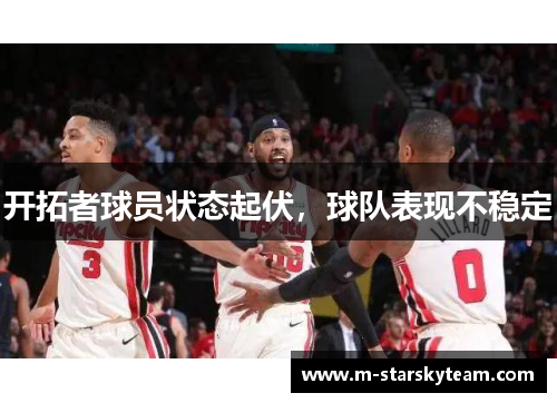 开拓者球员状态起伏，球队表现不稳定