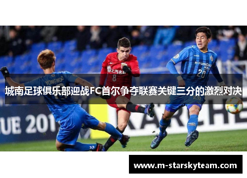 城南足球俱乐部迎战FC首尔争夺联赛关键三分的激烈对决