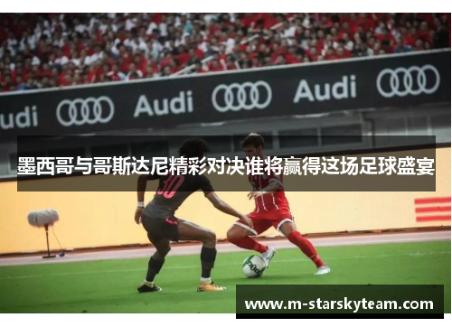 墨西哥与哥斯达尼精彩对决谁将赢得这场足球盛宴