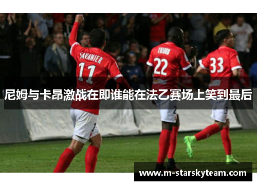 尼姆与卡昂激战在即谁能在法乙赛场上笑到最后