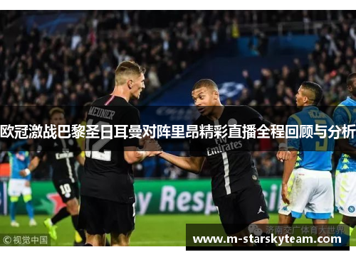 欧冠激战巴黎圣日耳曼对阵里昂精彩直播全程回顾与分析