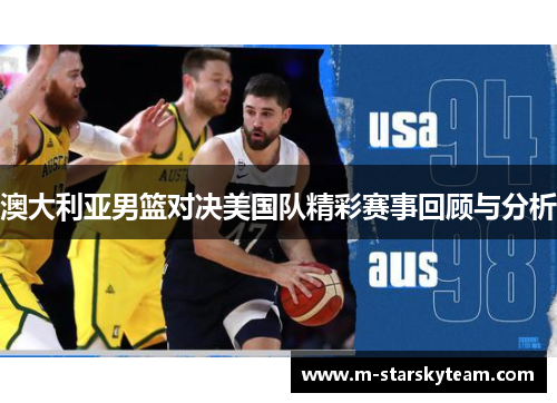 澳大利亚男篮对决美国队精彩赛事回顾与分析