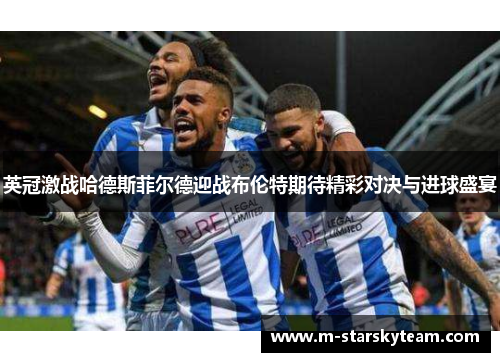 英冠激战哈德斯菲尔德迎战布伦特期待精彩对决与进球盛宴