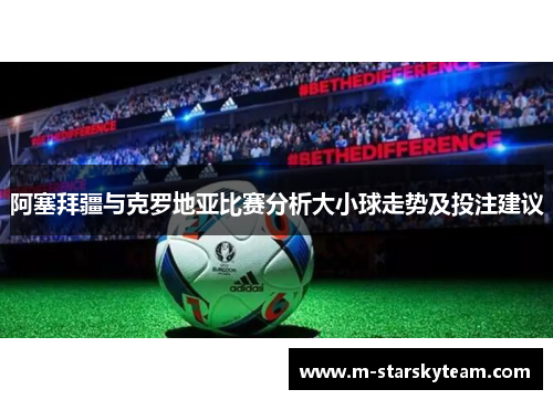 阿塞拜疆与克罗地亚比赛分析大小球走势及投注建议